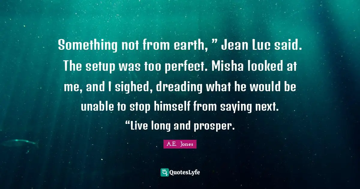 Something not from earth, ” Jean Luc said. The setup was too perfect. Misha looked at me, and I sighed, dreading what he would be unable to stop himself from saying next. “Live long and prosper.