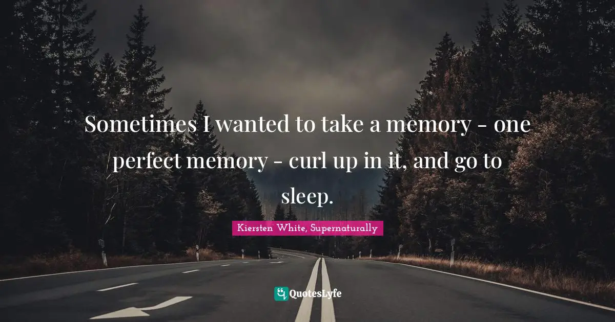 Sometimes I wanted to take a memory - one perfect memory - curl up in it, and go to sleep.