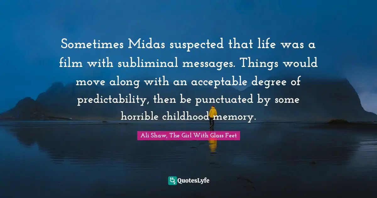 Sometimes Midas suspected that life was a film with subliminal messages. Things would move along with an acceptable degree of predictability, then be punctuated by some horrible childhood memory.