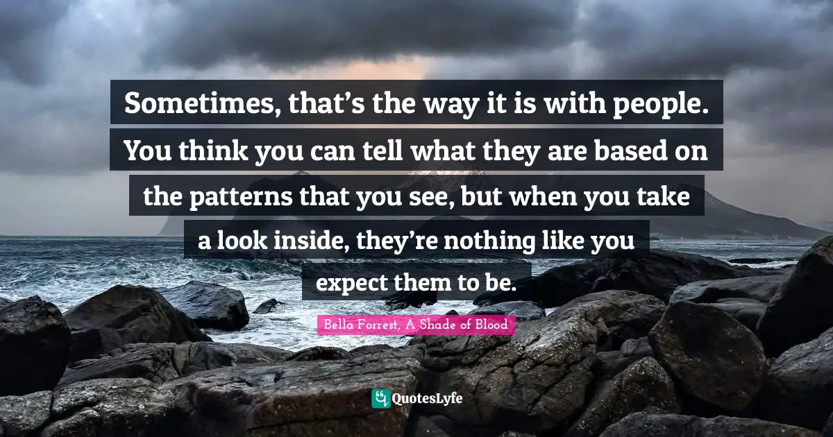 Sometimes, that’s the way it is with people. You think you can tell what they are based on the patterns that you see, but when you take a look inside, they’re nothing like you expect them to be.