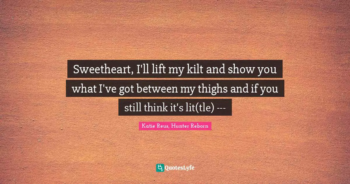 Sweetheart, I'll lift my kilt and show you what I've got between my thighs and if you still think it's lit(tle) ---