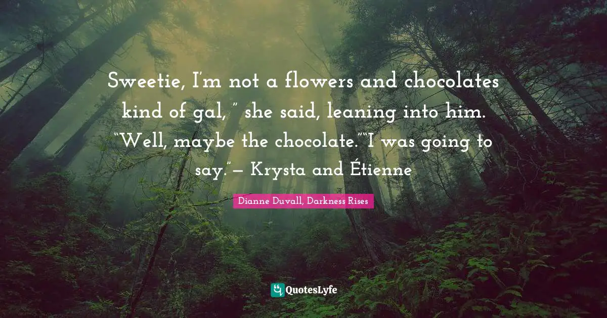 Sweetie, I’m not a flowers and chocolates kind of gal, ” she said, leaning into him. “Well, maybe the chocolate.”“I was going to say.”— Krysta and Étienne