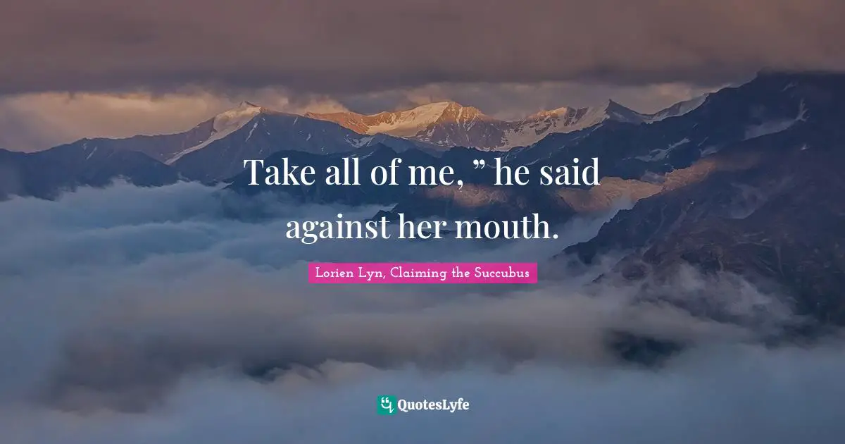 Take all of me, ” he said against her mouth.