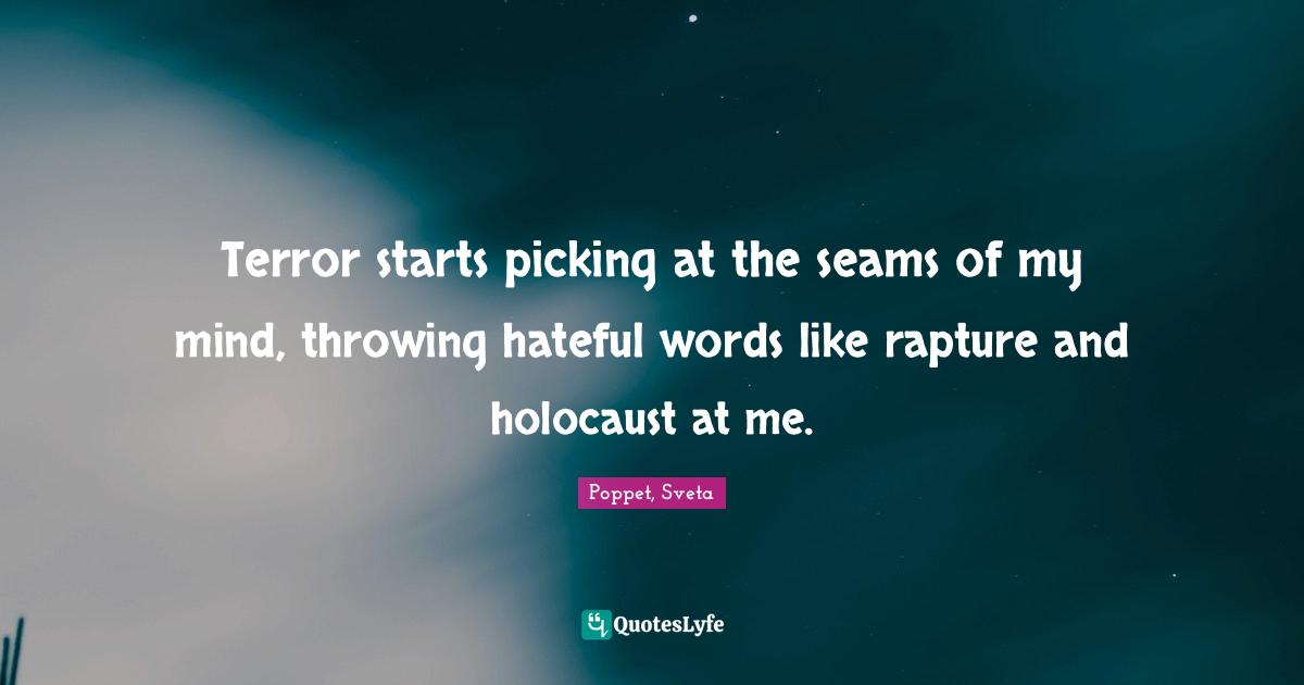 Terror starts picking at the seams of my mind, throwing hateful words like rapture and holocaust at me.