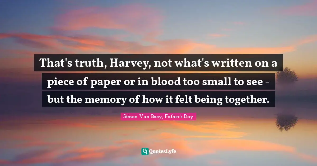 That's truth, Harvey, not what's written on a piece of paper or in blood too small to see - but the memory of how it felt being together.