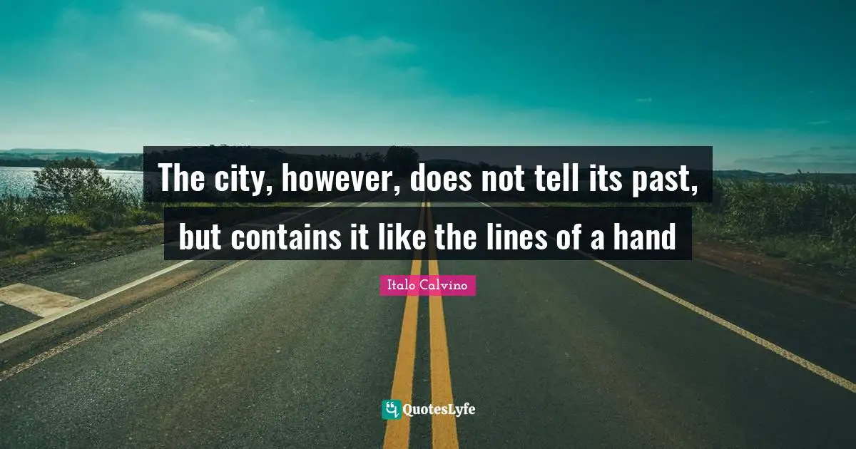 The city, however, does not tell its past, but contains it like the lines of a hand