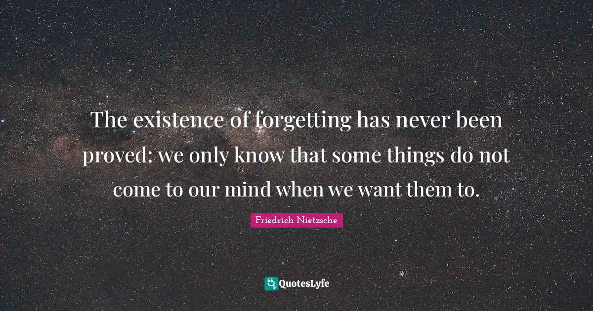 The existence of forgetting has never been proved: we only know that some things do not come to our mind when we want them to.