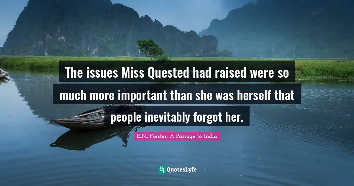 The issues Miss Quested had raised were so much more important than she was herself that people inevitably forgot her.