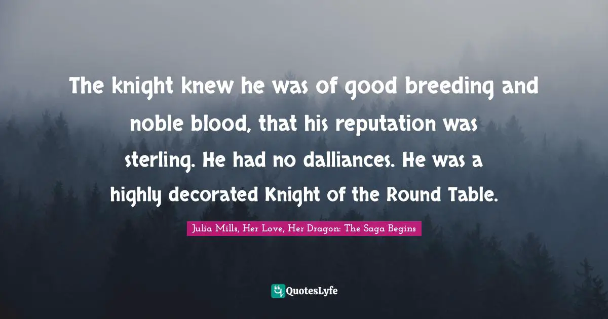 The knight knew he was of good breeding and noble blood, that his reputation was sterling. He had no dalliances. He was a highly decorated Knight of the Round Table.