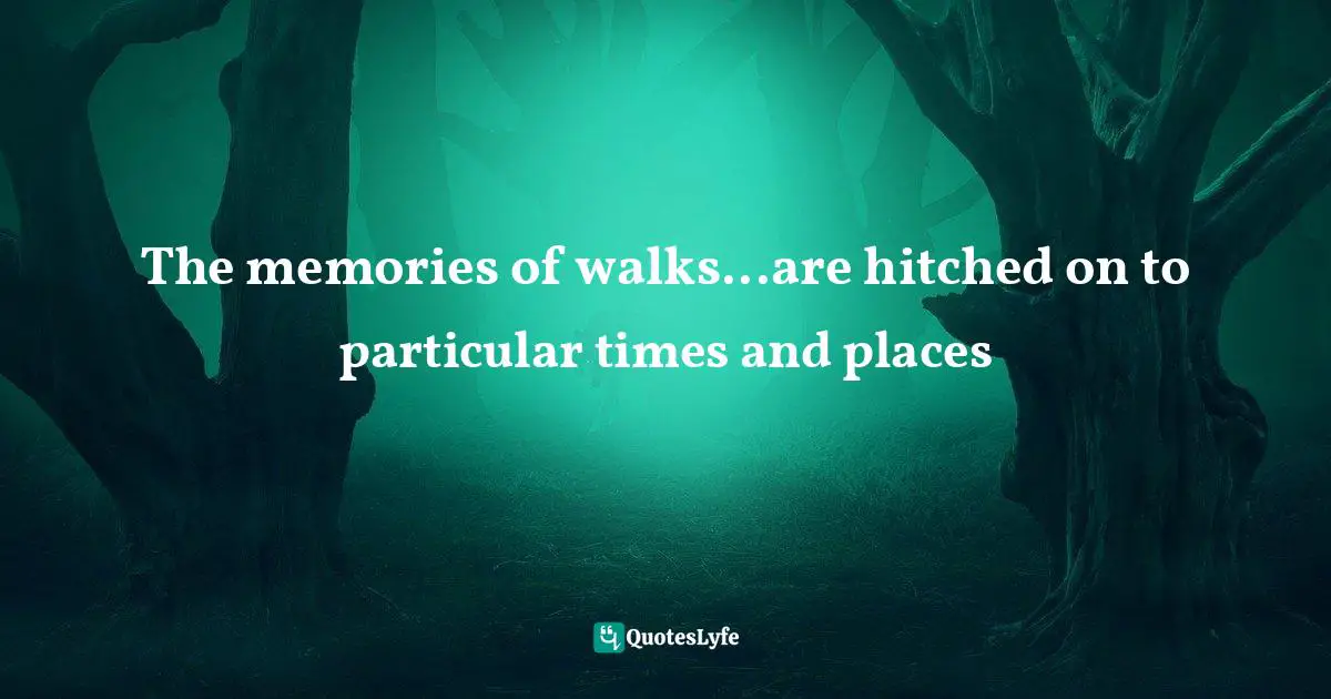 The memories of walks...are hitched on to particular times and places