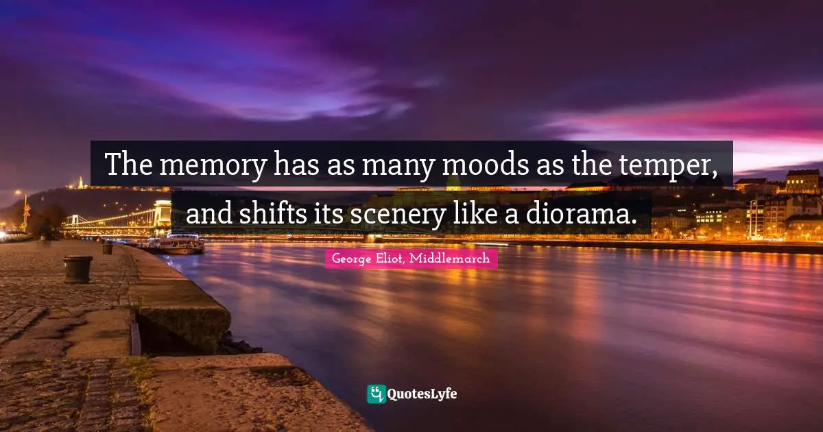 The memory has as many moods as the temper, and shifts its scenery like a diorama.