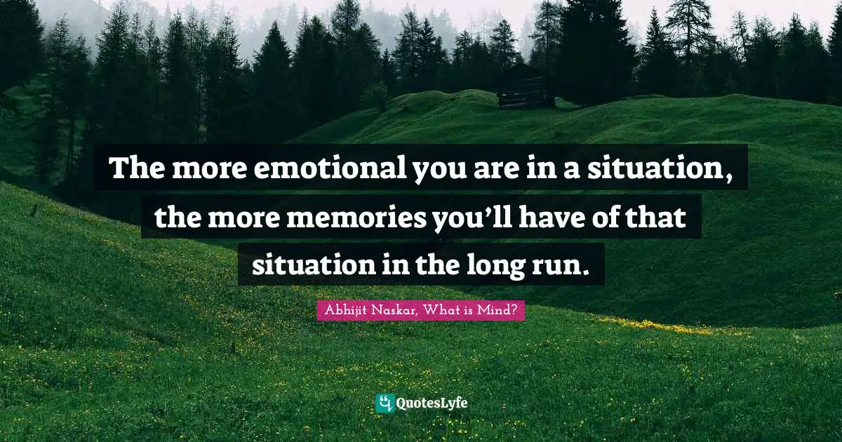 The more emotional you are in a situation, the more memories you’ll have of that situation in the long run.