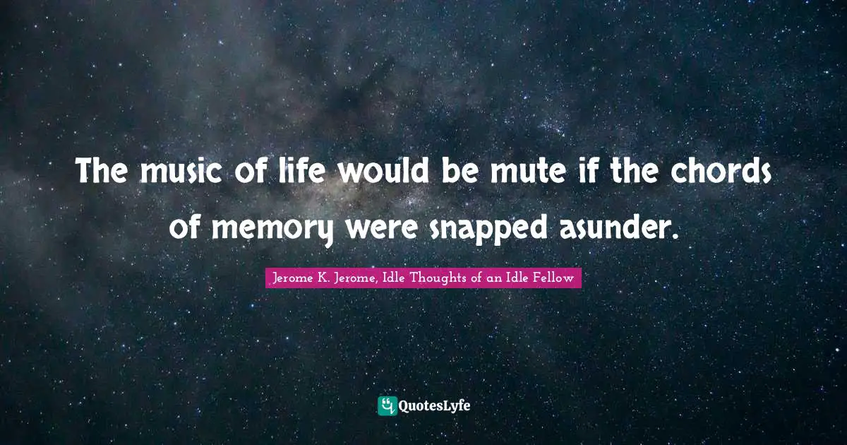 Jerome K. Jerome Quotes: "The music of life would be mute if the chords of memory were snapped asunder."