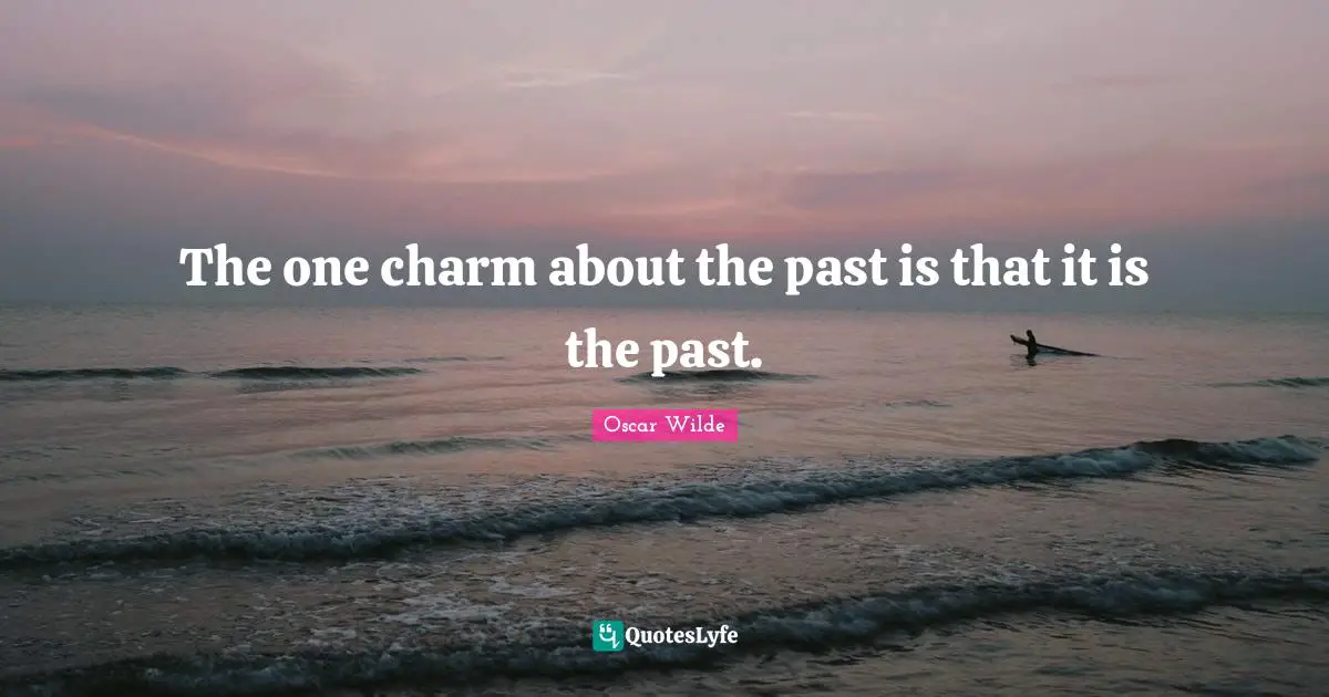 The one charm about the past is that it is the past.