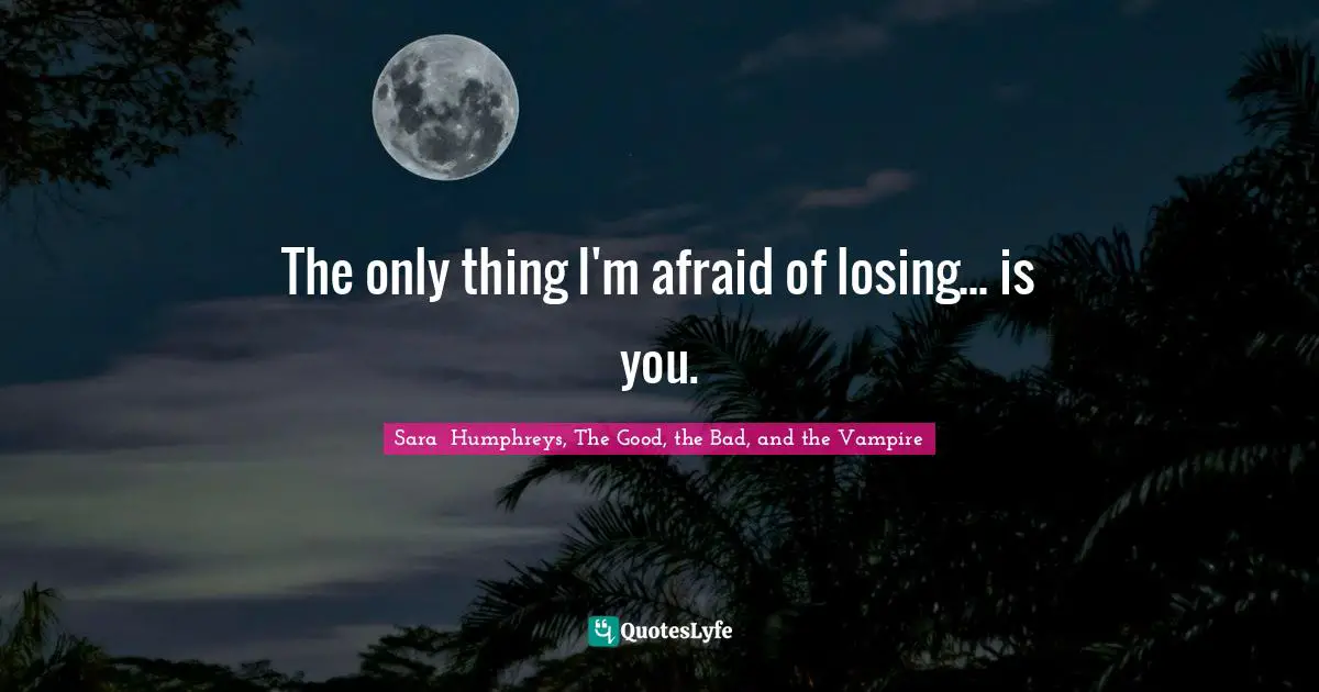 The only thing I'm afraid of losing... is you.