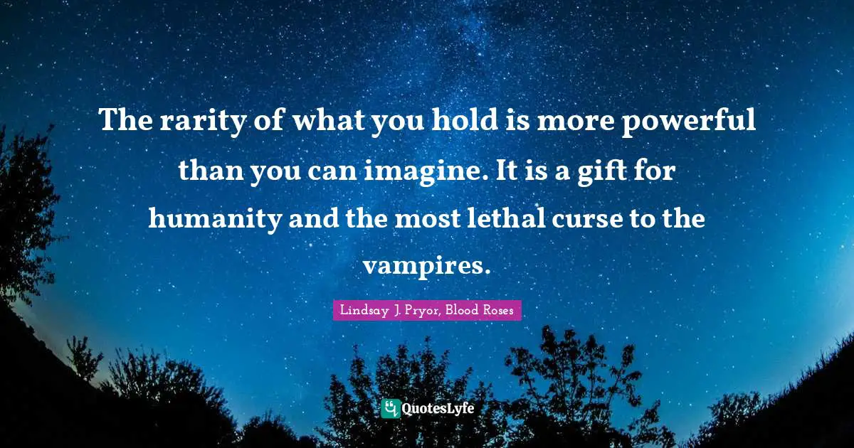 The rarity of what you hold is more powerful than you can imagine. It is a gift for humanity and the most lethal curse to the vampires.