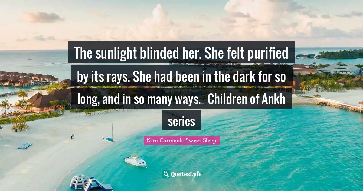 The sunlight blinded her. She felt purified by its rays. She had been in the dark for so long, and in so many ways.☥ Children of Ankh series