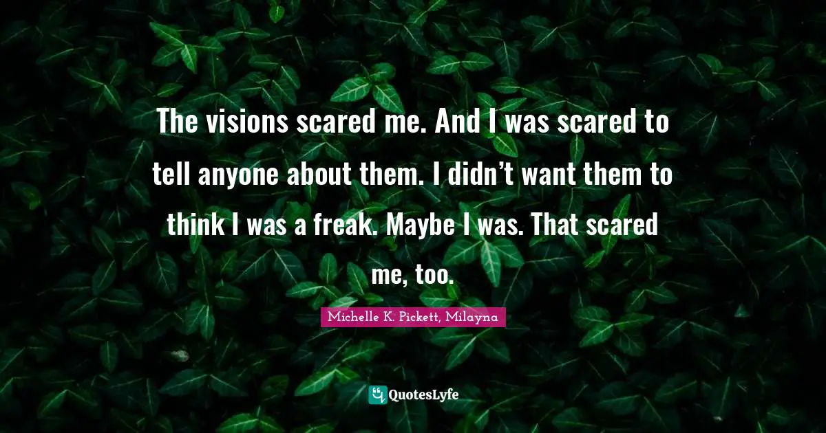 The visions scared me. And I was scared to tell anyone about them. I didn’t want them to think I was a freak. Maybe I was. That scared me, too.