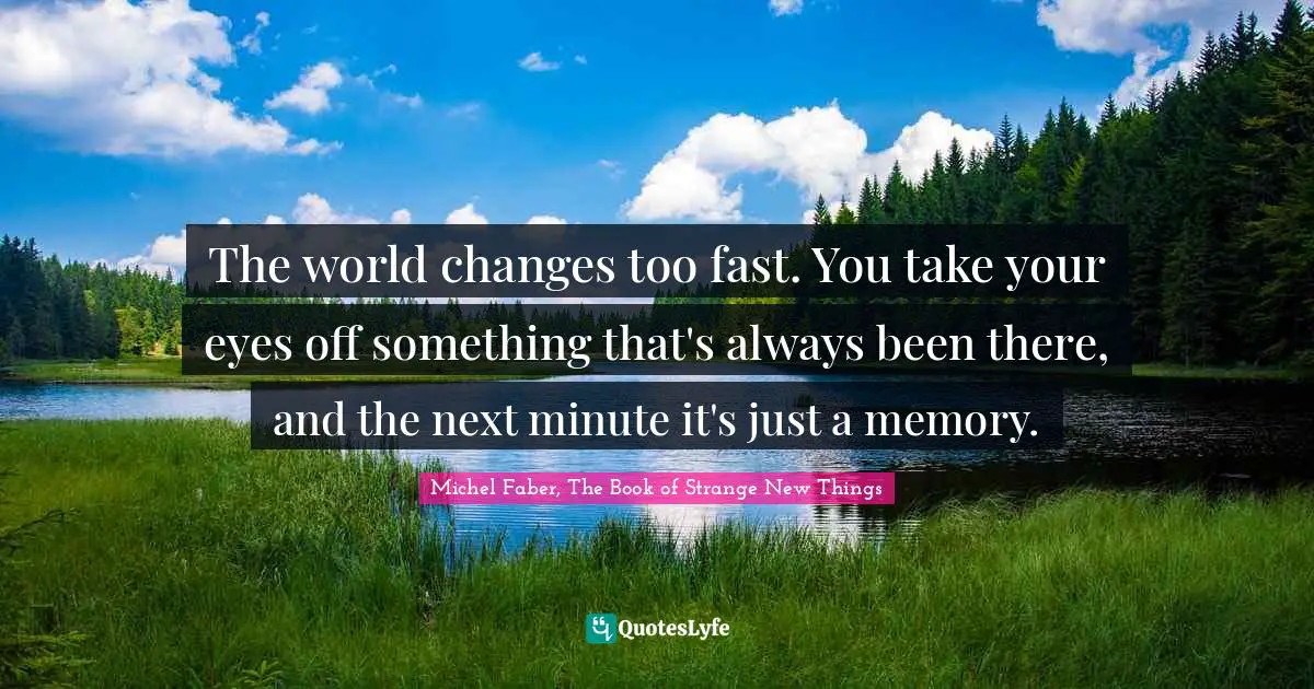 The world changes too fast. You take your eyes off something that's always been there, and the next minute it's just a memory.