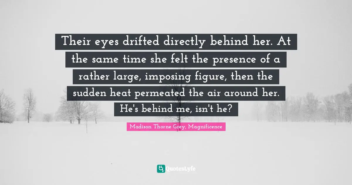 Their eyes drifted directly behind her. At the same time she felt the presence of a rather large, imposing figure, then the sudden heat permeated the air around her. He's behind me, isn't he?
