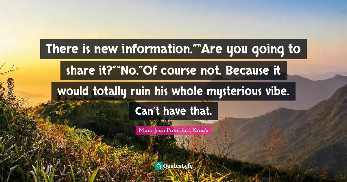 There is new information.”“Are you going to share it?”“No.”Of course not. Because it would totally ruin his whole mysterious vibe. Can’t have that.