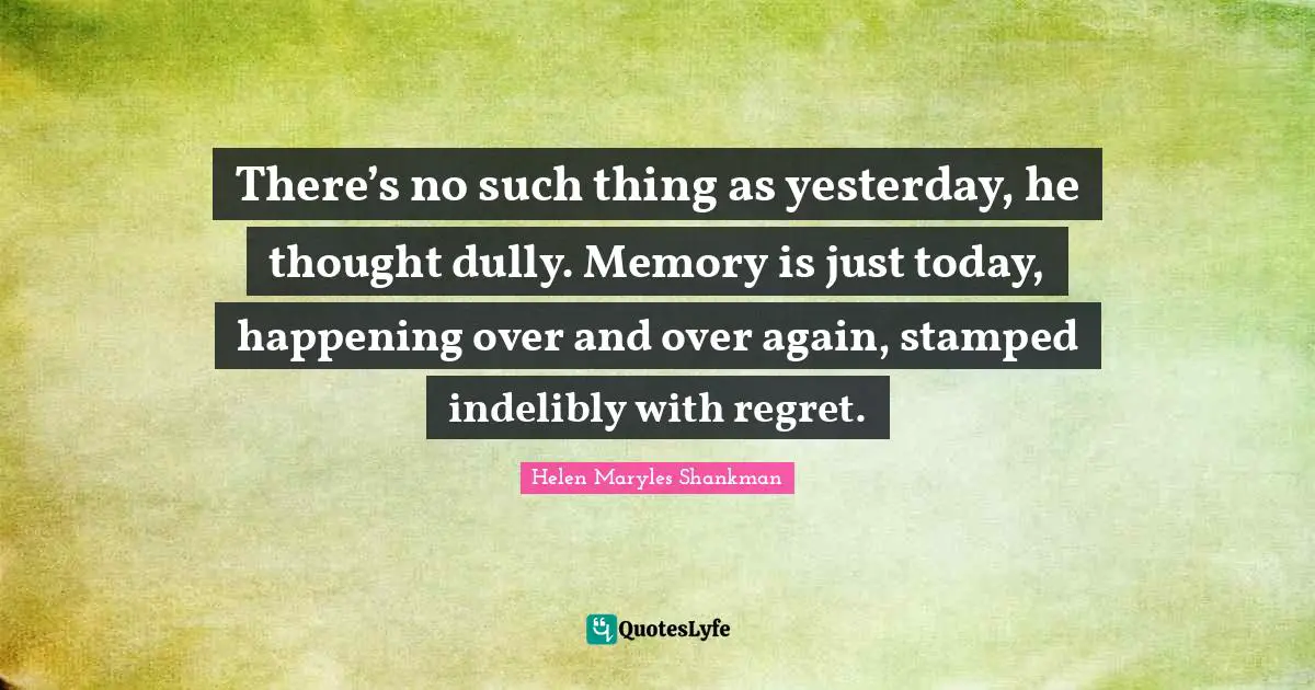 There’s no such thing as yesterday, he thought dully. Memory is just today, happening over and over again, stamped indelibly with regret.