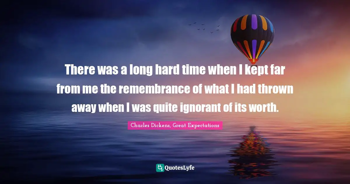 There was a long hard time when I kept far from me the remembrance of what I had thrown away when I was quite ignorant of its worth.