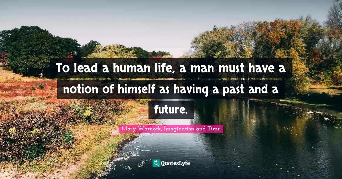 To lead a human life, a man must have a notion of himself as having a past and a future.
