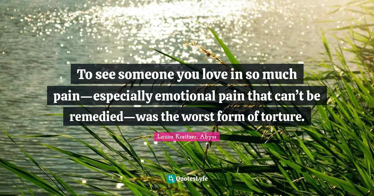 To see someone you love in so much pain—especially emotional pain that can’t be remedied—was the worst form of torture.