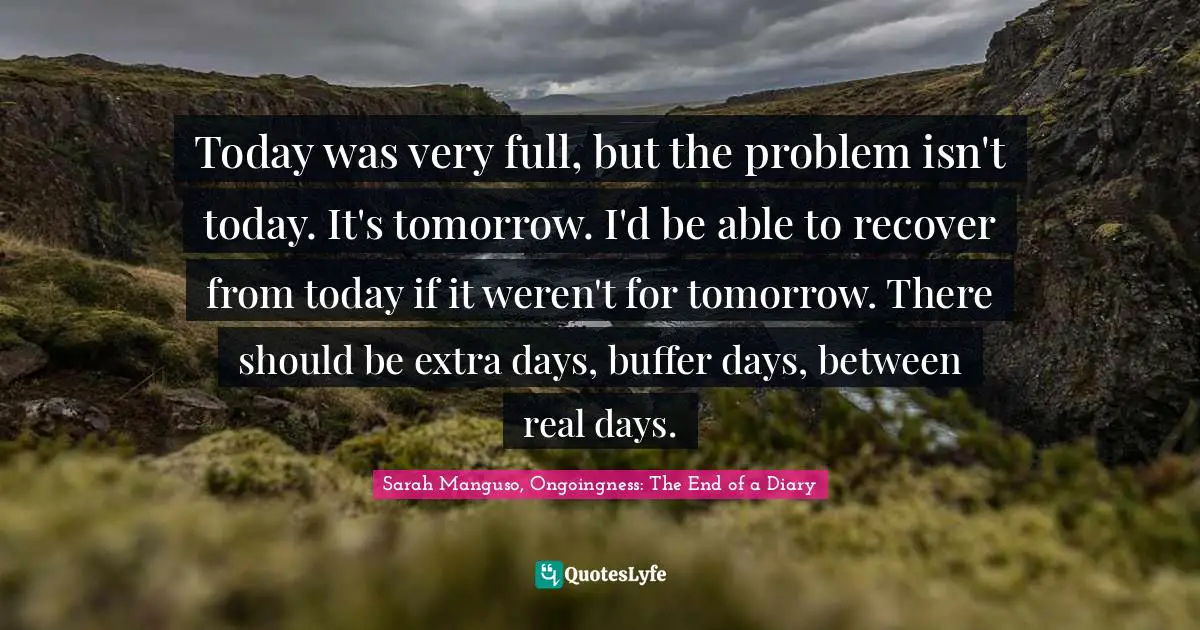 Today was very full, but the problem isn't today. It's tomorrow. I'd be able to recover from today if it weren't for tomorrow. There should be extra days, buffer days, between real days.