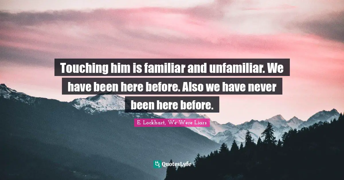 Touching him is familiar and unfamiliar. We have been here before. Also we have never been here before.