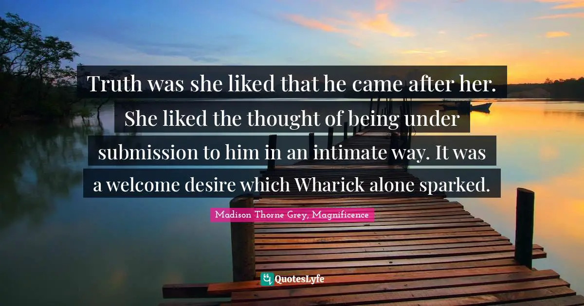 Truth was she liked that he came after her. She liked the thought of being under submission to him in an intimate way. It was a welcome desire which Wharick alone sparked.