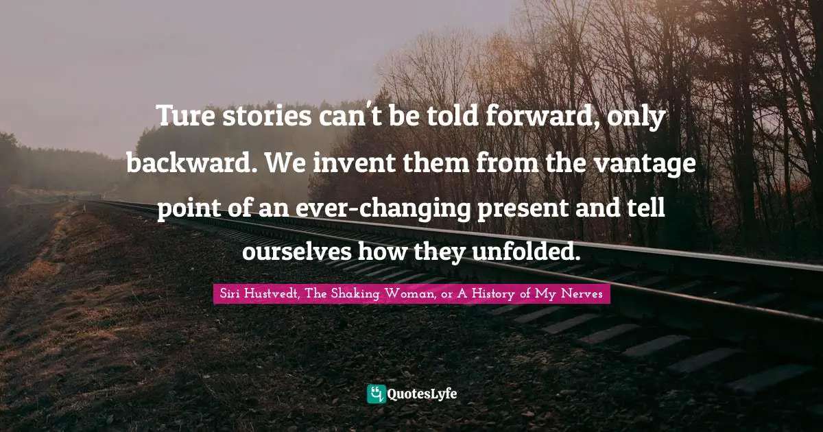 Ture stories can't be told forward, only backward. We invent them from the vantage point of an ever-changing present and tell ourselves how they unfolded.