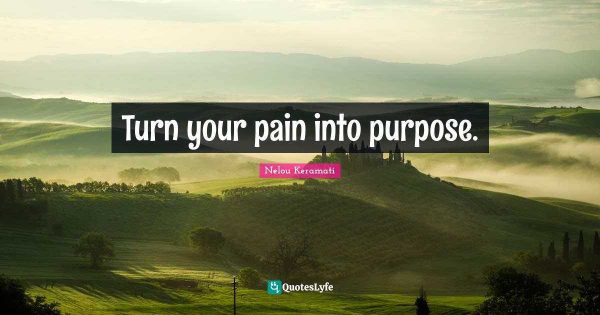 Turn your pain into purpose.... Quote by Nelou Keramati QuotesLyfe