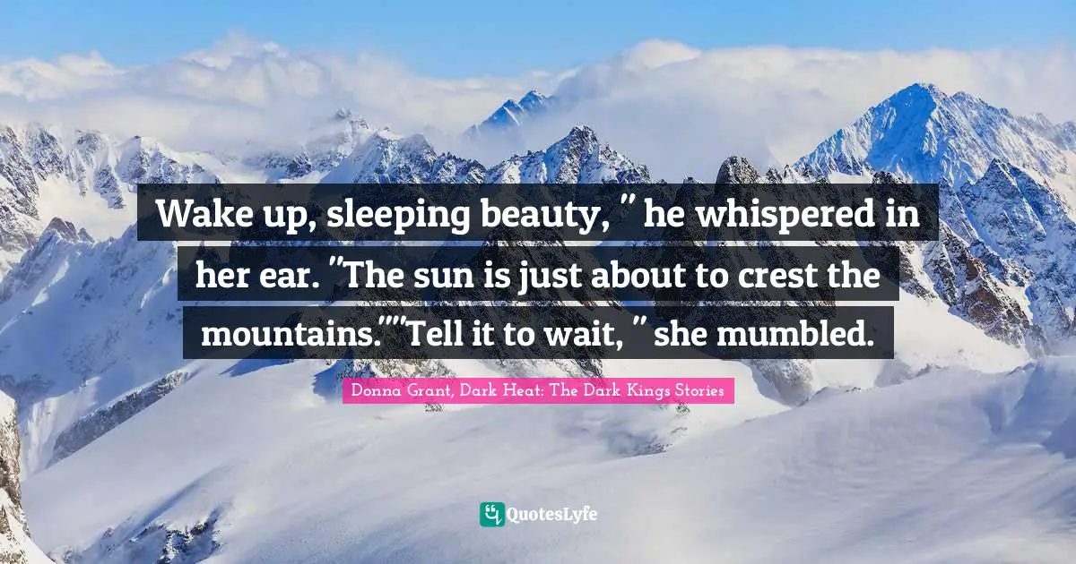 Wake up, sleeping beauty, " he whispered in her ear. "The sun is just about to crest the mountains.""Tell it to wait, " she mumbled.