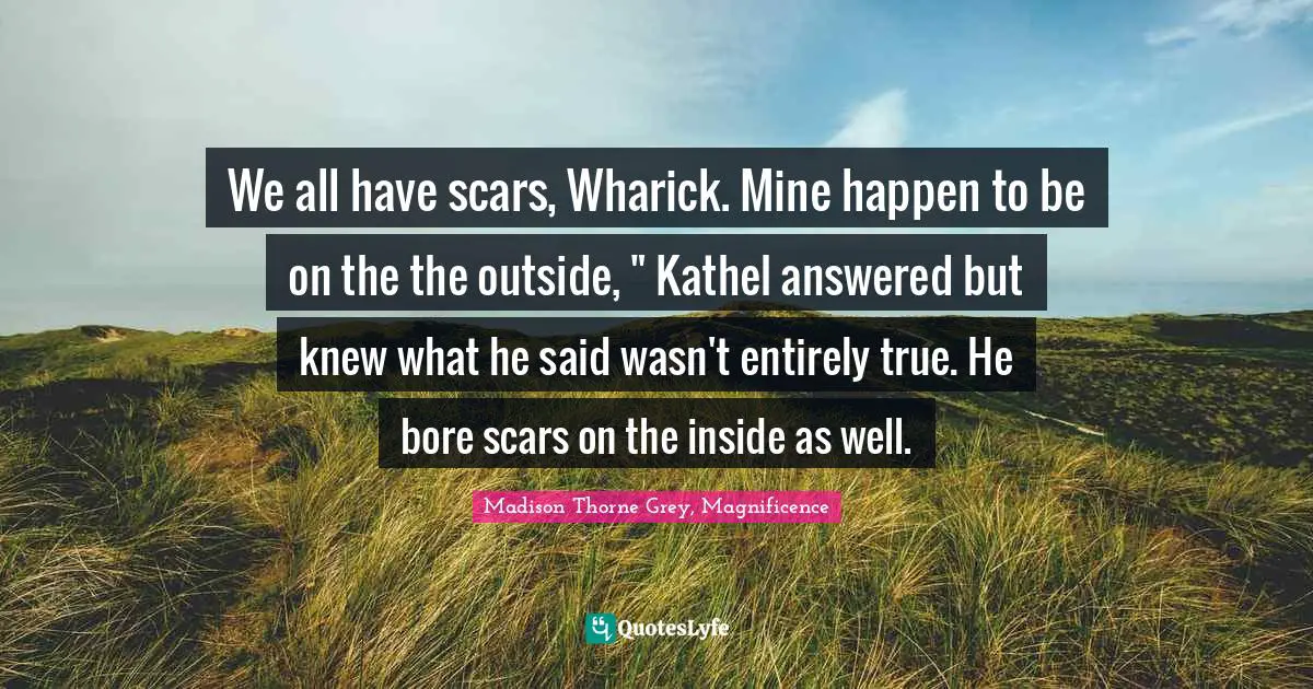 We all have scars, Wharick. Mine happen to be on the the outside, " Kathel answered but knew what he said wasn't entirely true. He bore scars on the inside as well.