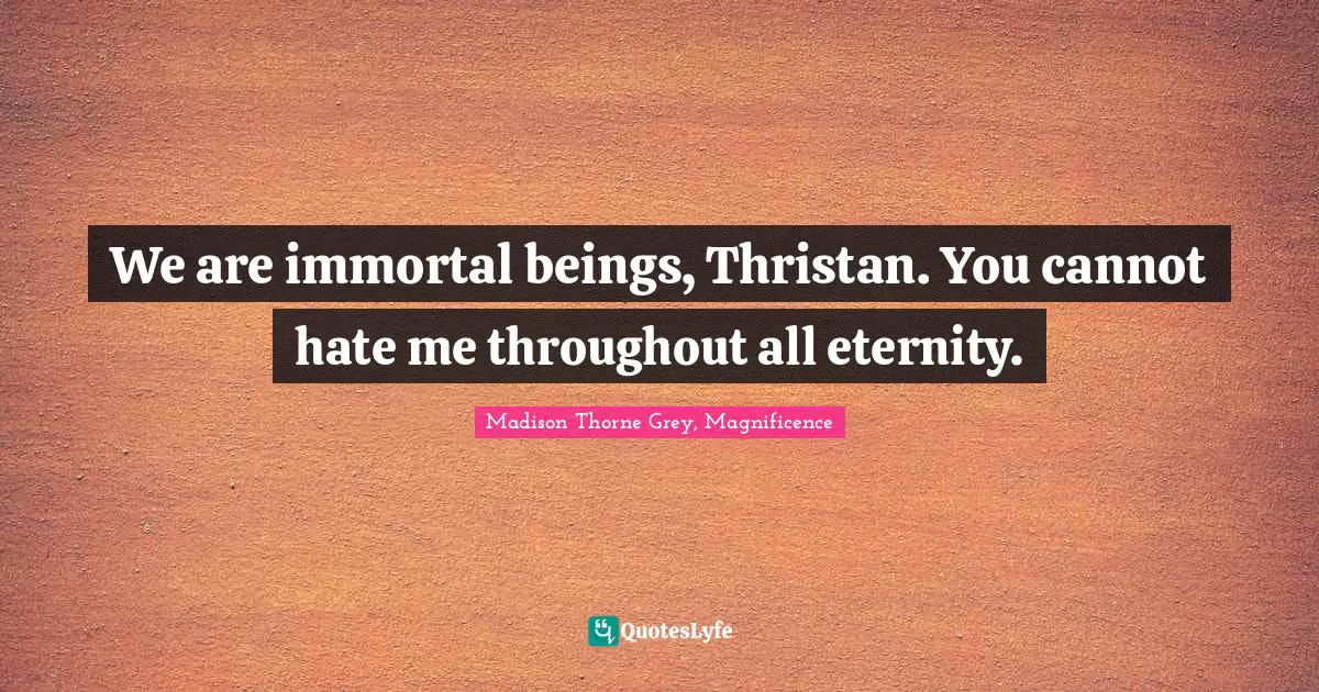 We are immortal beings, Thristan. You cannot hate me throughout all eternity.