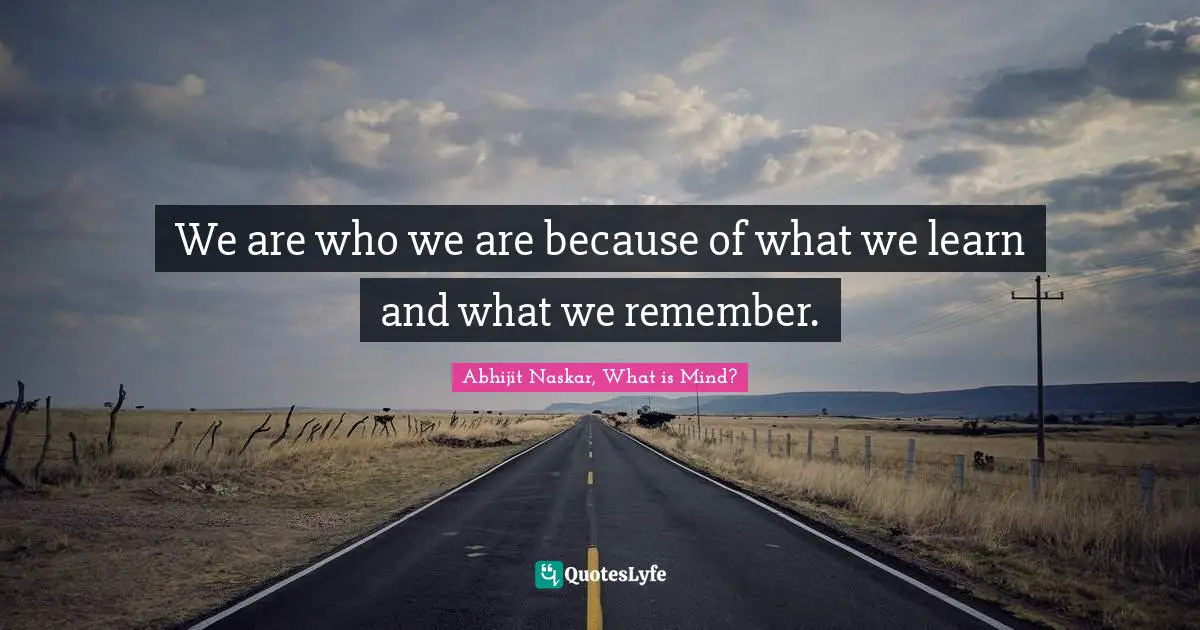 We are who we are because of what we learn and what we remember.