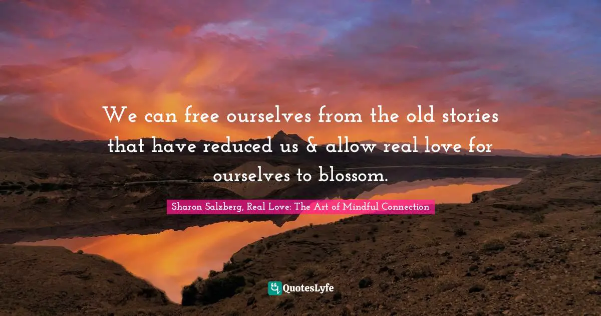 We can free ourselves from the old stories that have reduced us & allow real love for ourselves to blossom.