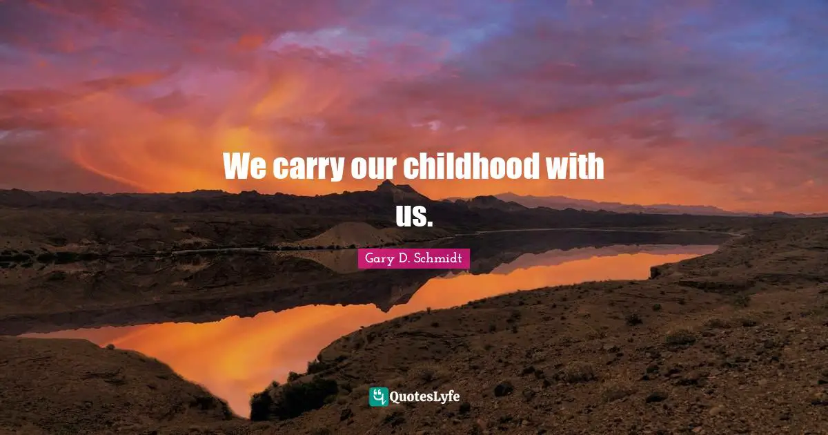 We carry our childhood with us.