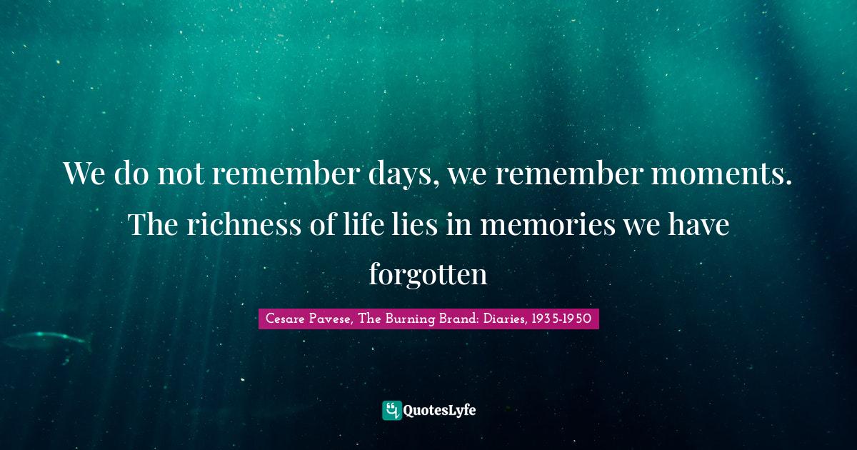 We do not remember days, we remember moments. The richness of life lies in memories we have forgotten