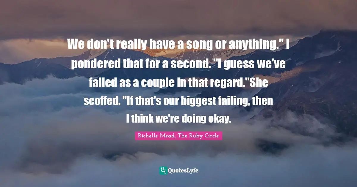 Richelle Mead, The Ruby Circle Quotes: "We don't really have a song or anything." I pondered that for a second. "I guess we've failed as a couple in that regard."She scoffed. "If that's our biggest failing, then I think we're doing okay."