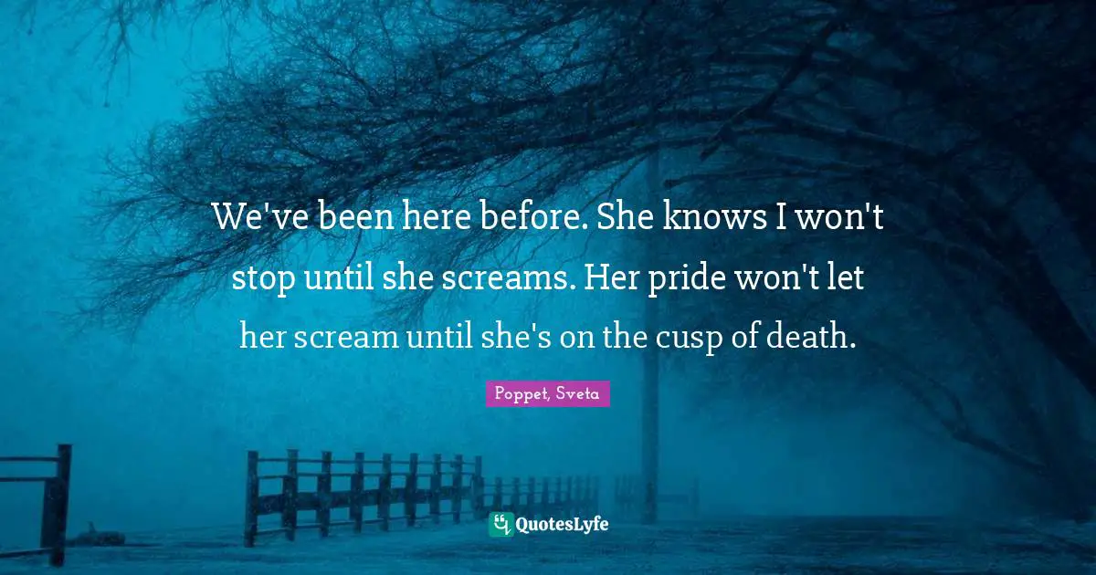 We've been here before. She knows I won't stop until she screams. Her pride won't let her scream until she's on the cusp of death.
