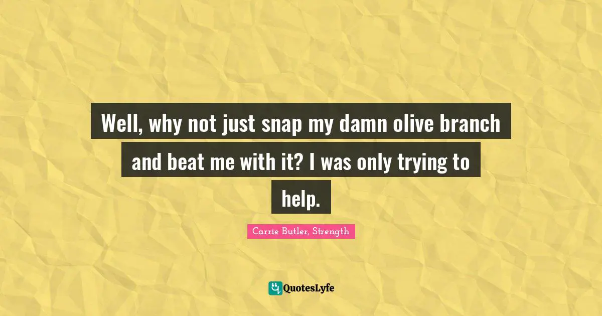 Well, why not just snap my damn olive branch and beat me with it? I was only trying to help.