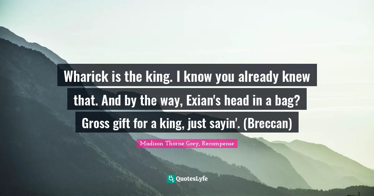 Wharick is the king. I know you already knew that. And by the way, Exian's head in a bag? Gross gift for a king, just sayin'. (Breccan)