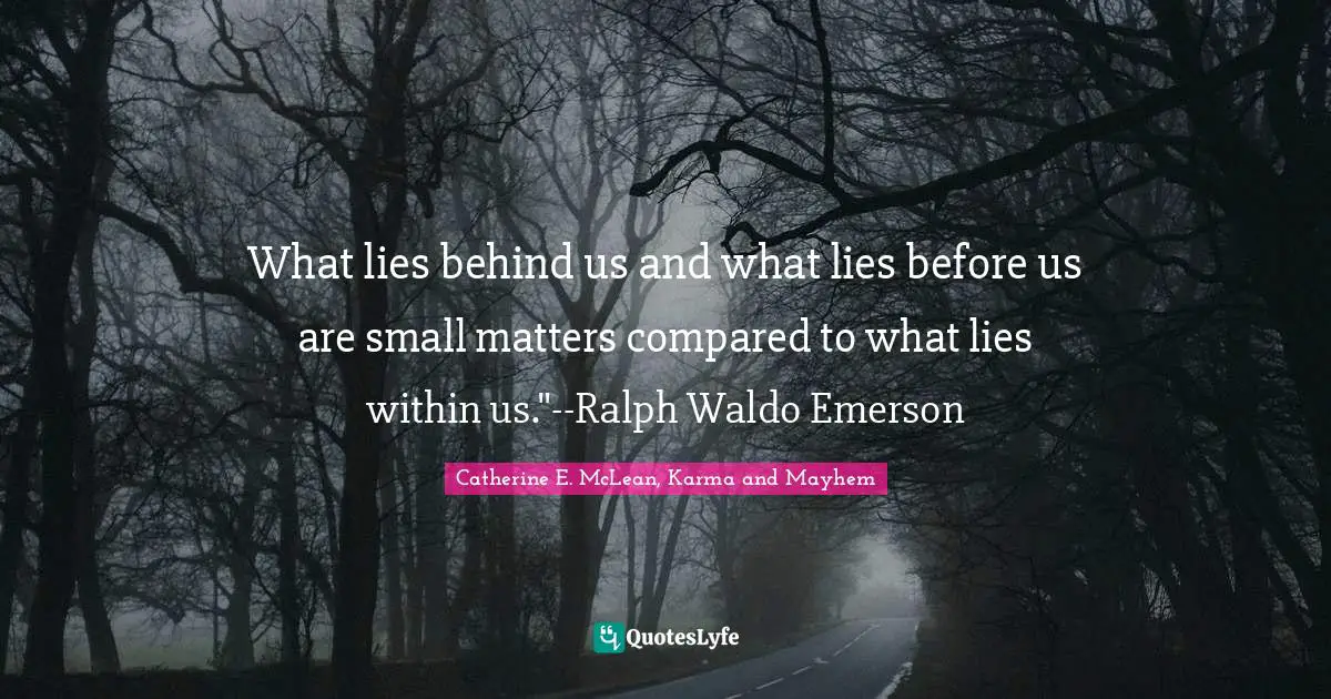 What lies behind us and what lies before us are small matters compared to what lies within us."--Ralph Waldo Emerson