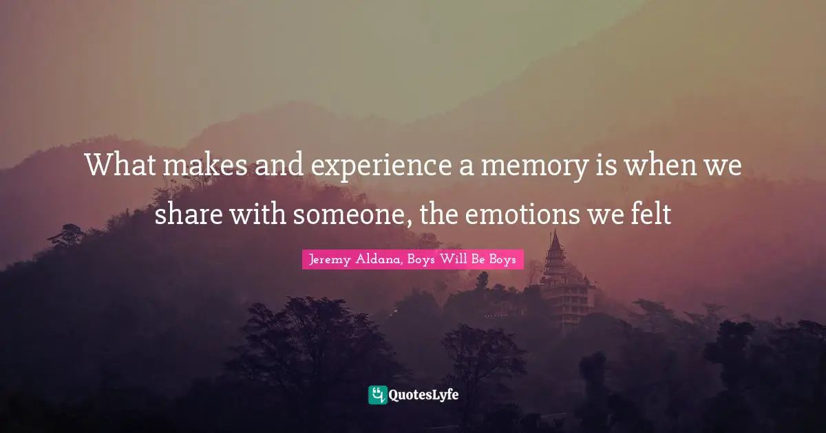 What makes and experience a memory is when we share with someone, the emotions we felt