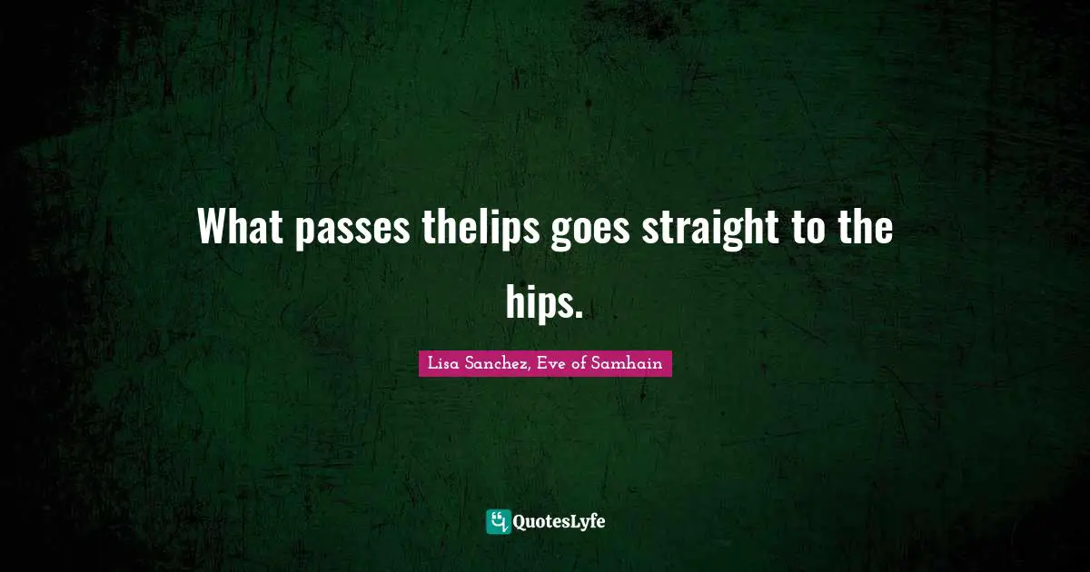 What passes thelips goes straight to the hips.