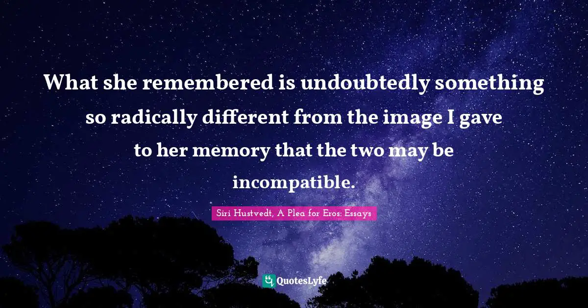 What she remembered is undoubtedly something so radically different from the image I gave to her memory that the two may be incompatible.