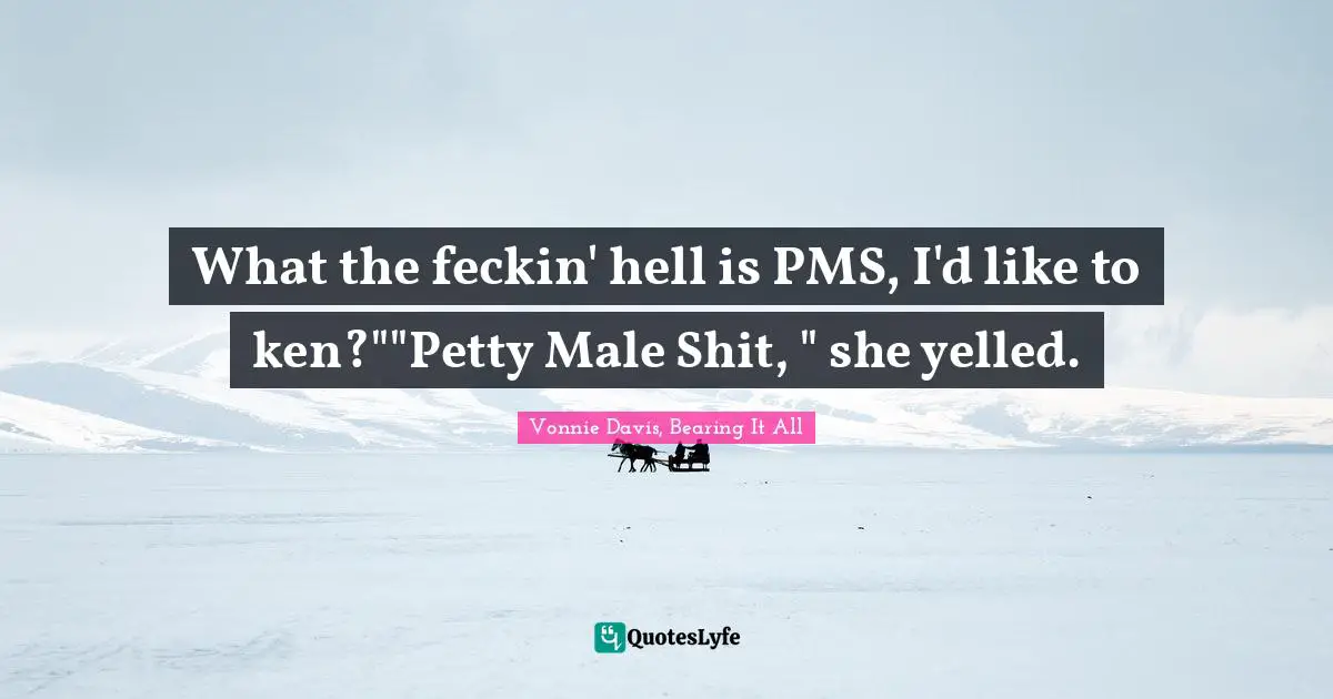 What the feckin' hell is PMS, I'd like to ken?""Petty Male Shit, " she yelled.